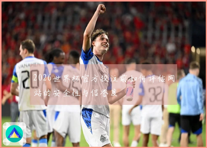 2026世界杯官方投注前如何评估网站的安全性与信誉度
