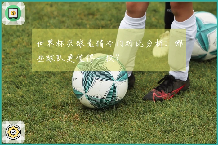 世界杯买球竞猜冷门对比分析：哪些球队更值得一投？