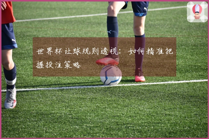 世界杯让球规则透视：如何精准把握投注策略