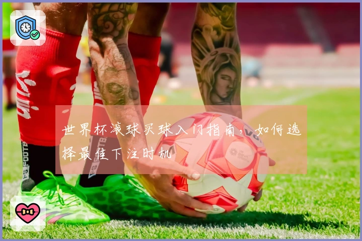 世界杯滚球买球入门指南，如何选择最佳下注时机
