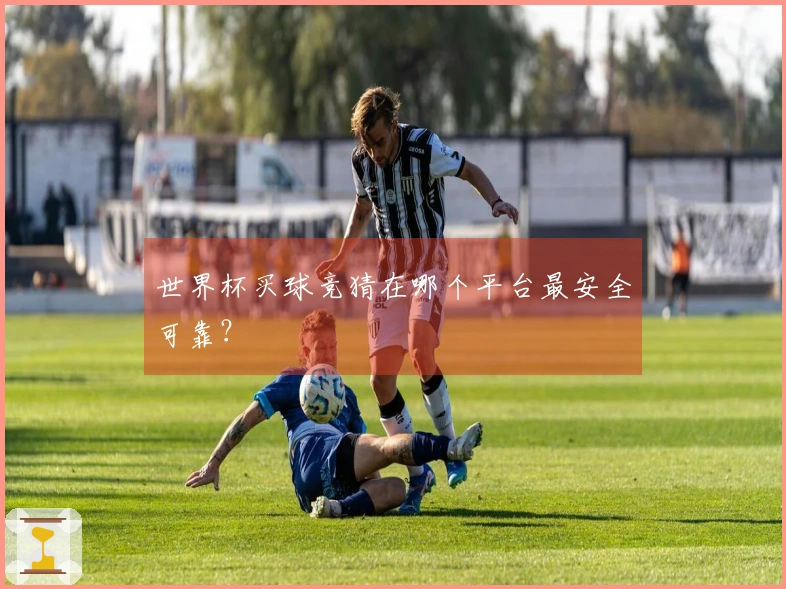 世界杯买球竞猜在哪个平台最安全可靠？