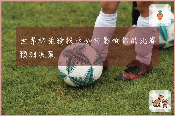 世界杯竞猜投注如何影响你的比赛预测决策