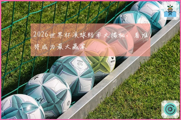 2026世界杯滚球赔率大揭秘，看谁将成为最大赢家