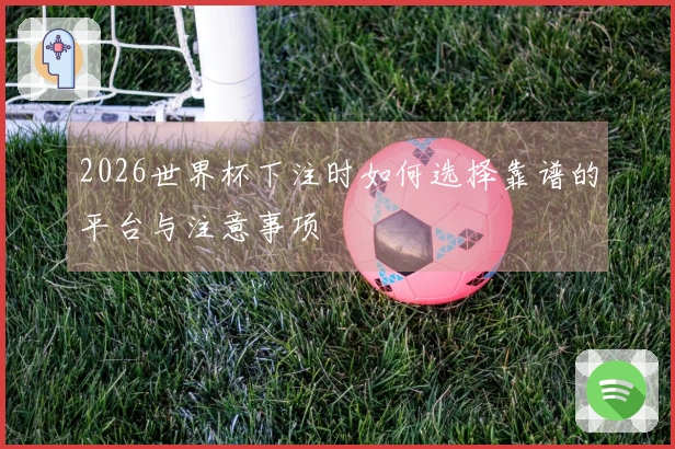 2026世界杯下注时如何选择靠谱的平台与注意事项