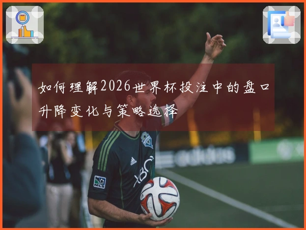 如何理解2026世界杯投注中的盘口升降变化与策略选择