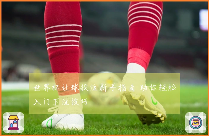 世界杯让球投注新手指南 助你轻松入门下注技巧