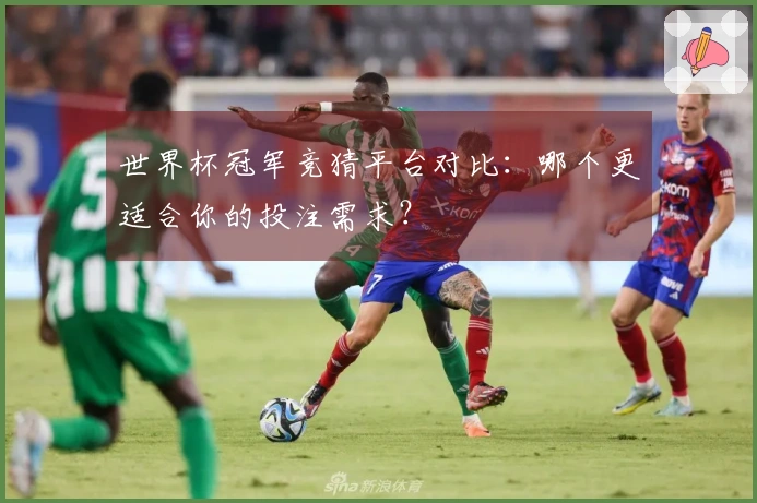 世界杯冠军竞猜平台对比：哪个更适合你的投注需求？