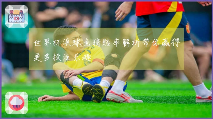 世界杯滚球竞猜赔率解析带你赢得更多投注乐趣