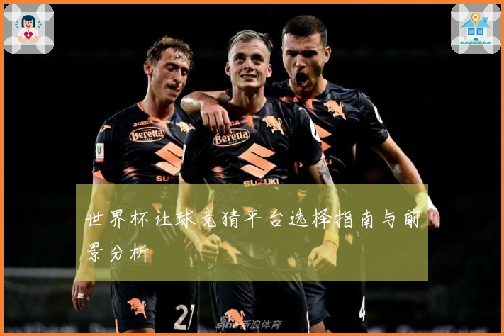 世界杯让球竞猜平台选择指南与前景分析