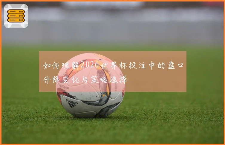 如何理解2026世界杯投注中的盘口升降变化与策略选择