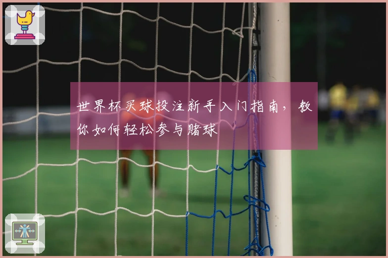 世界杯买球投注新手入门指南，教你如何轻松参与赌球