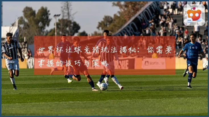 世界杯让球竞猜玩法揭秘：你需要掌握的技巧与策略