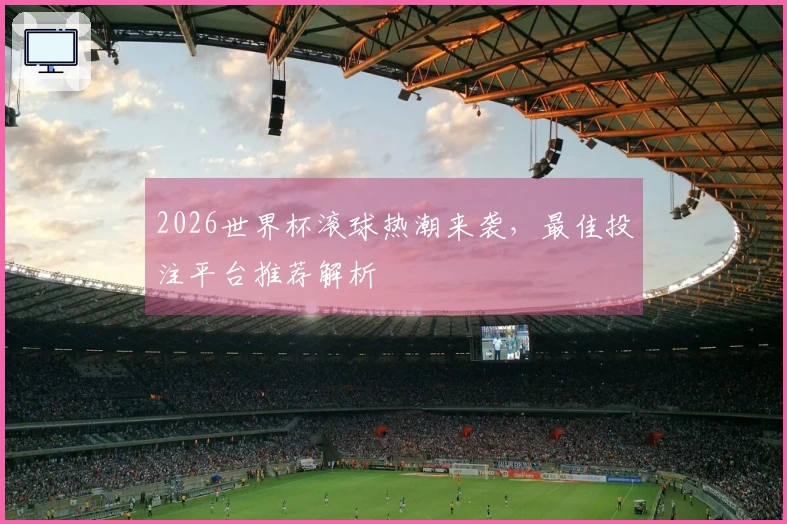 2026世界杯滚球热潮来袭，最佳投注平台推荐解析