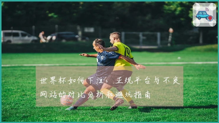 世界杯如何下注，正规平台与不良网站的对比分析和避坑指南