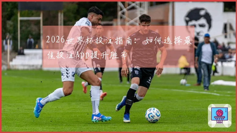 2026世界杯投注指南：如何选择最佳投注App提升胜率