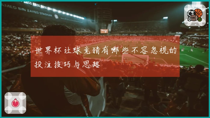 世界杯让球竞猜有哪些不容忽视的投注技巧与思路