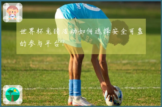 世界杯竞猜活动如何选择安全可靠的参与平台？