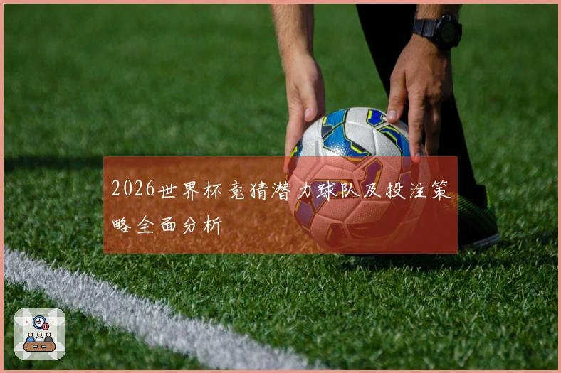 2026世界杯竞猜潜力球队及投注策略全面分析