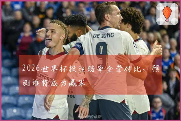 2026世界杯投注赔率全景对比，预测谁将成为赢家