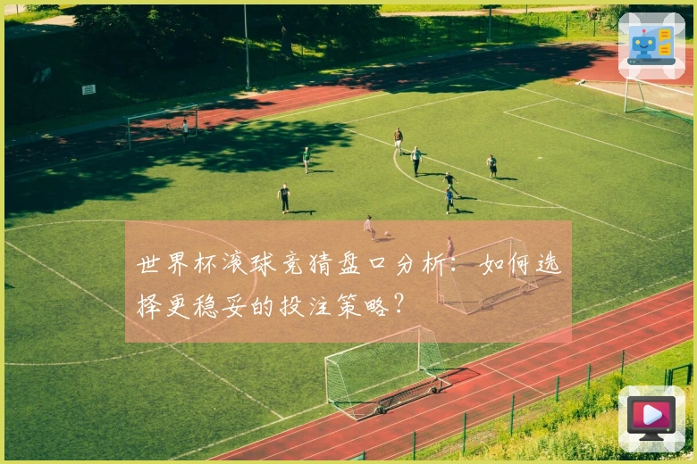 世界杯滚球竞猜盘口分析：如何选择更稳妥的投注策略？