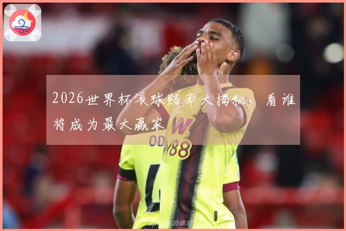 2026世界杯滚球赔率大揭秘，看谁将成为最大赢家