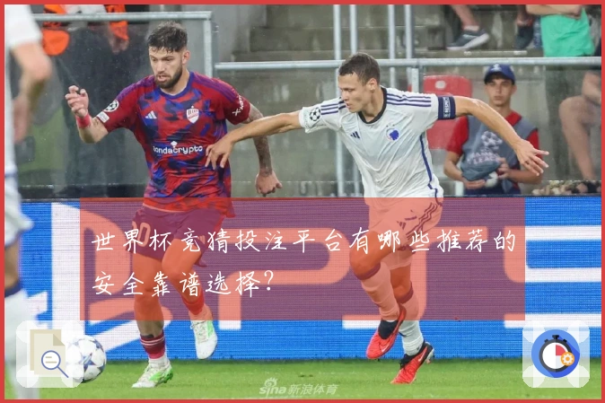 世界杯竞猜投注平台有哪些推荐的安全靠谱选择？