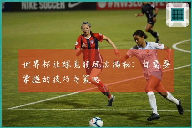 世界杯让球竞猜玩法揭秘：你需要掌握的技巧与策略