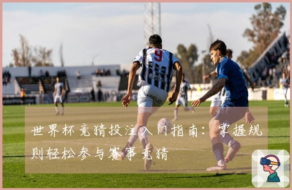 世界杯竞猜投注入门指南：掌握规则轻松参与赛事竞猜