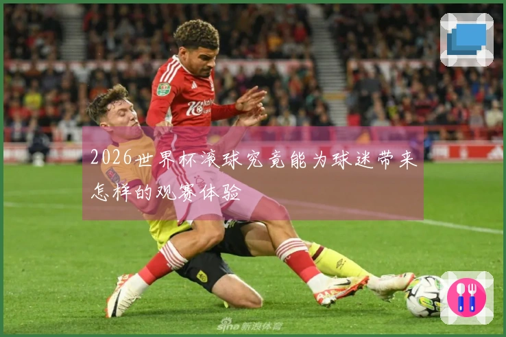 2026世界杯滚球究竟能为球迷带来怎样的观赛体验