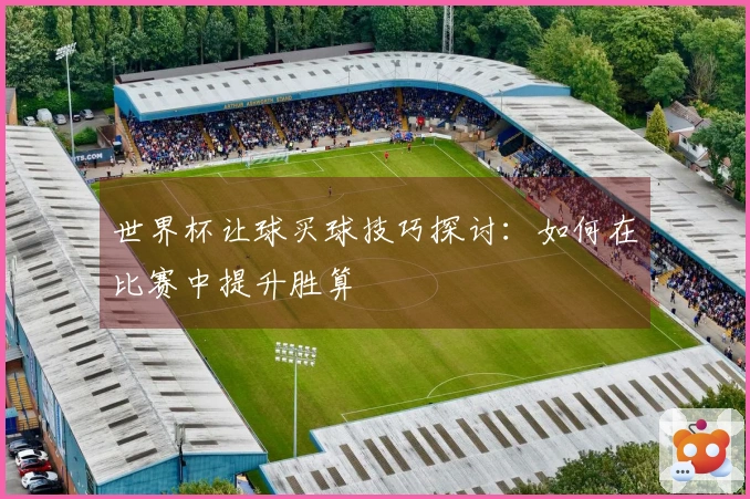 世界杯让球买球技巧探讨：如何在比赛中提升胜算