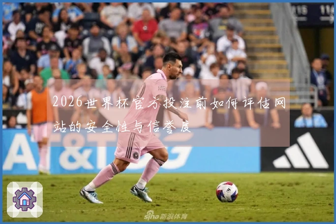 2026世界杯官方投注前如何评估网站的安全性与信誉度