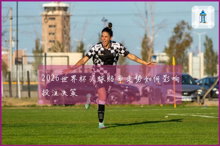 2026世界杯买球赔率走势如何影响投注决策