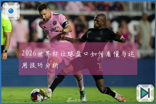 2026世界杯让球盘口如何看懂与运用技巧分析
