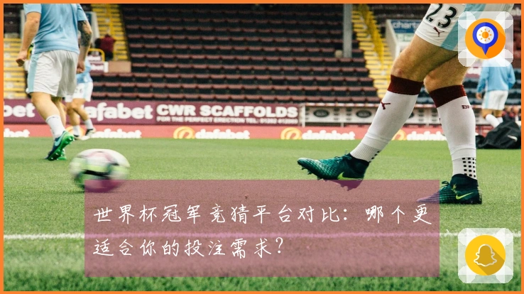 世界杯冠军竞猜平台对比：哪个更适合你的投注需求？