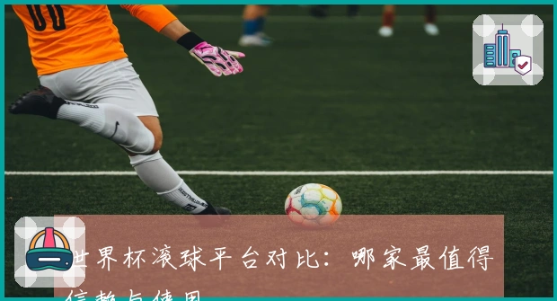 世界杯滚球平台对比：哪家最值得信赖与使用