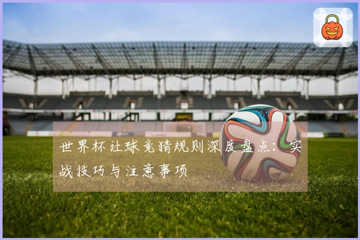 世界杯让球竞猜规则深度盘点：实战技巧与注意事项