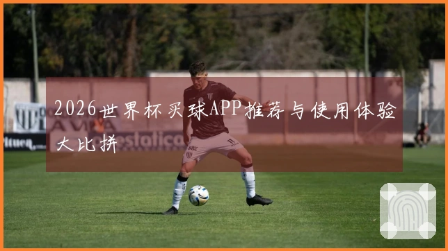 2026世界杯买球APP推荐与使用体验大比拼