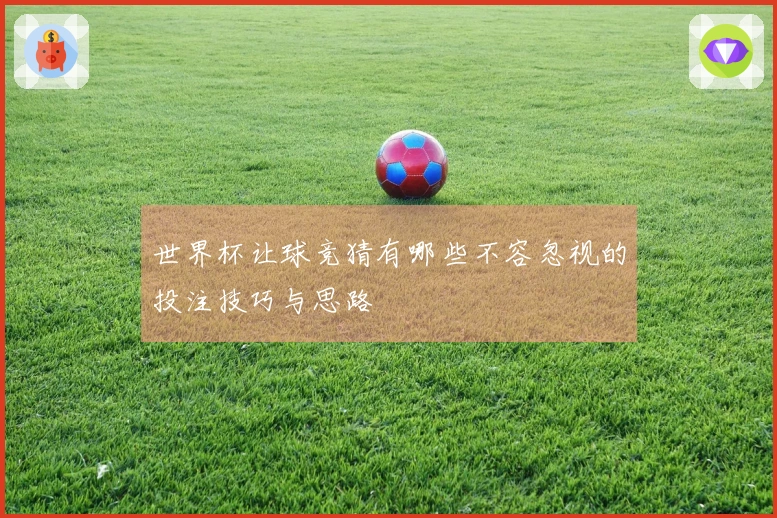 世界杯让球竞猜有哪些不容忽视的投注技巧与思路